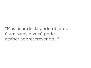 "Mas ﬁcar declarando objetos
é um saco, e você pode
acabar sobrescrevendo..."
 
