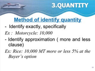 Method of identify quantity -  Identify exactly, specifically Ex :  Motorcycle: 10,000 - Identify approximation ( more and less clause)  Ex: Rice: 10,000 MT more or less 5% at the Buyer’s option  