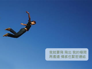 我就要飛 飛出 我的極限
再遙遠 情感也緊密連結
 
