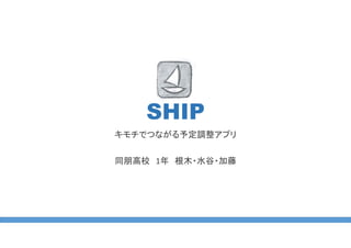 SHIP
キモチでつながる予定調整アプリ
同朋高校 1年 根木・水谷・加藤
 
