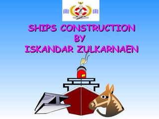 SHIPS CONSTRUCTION
         BY
ISKANDAR ZULKARNAEN
 