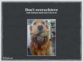 Don’t overachieve
avoid making it harder than it has to be