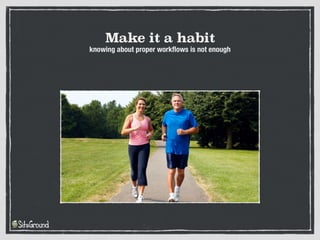 Make it a habit
knowing about proper workflows is not enough