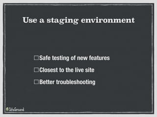 Safe testing of new features
Closest to the live site
Better troubleshooting
Use a staging environment