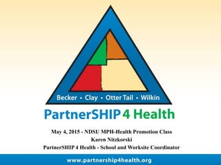 May 4, 2015 - NDSU MPH-Health Promotion Class
Karen Nitzkorski
PartnerSHIP 4 Health - School and Worksite Coordinator
 