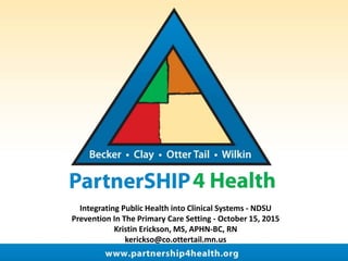 Integrating Public Health into Clinical Systems - NDSU
Prevention In The Primary Care Setting - October 15, 2015
Kristin Erickson, MS, APHN-BC, RN
kerickso@co.ottertail.mn.us
 