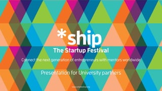 Connect the next generation of entrepreneurs with mentors worldwide
Presentation for University partners
www.shipfestival.org
 