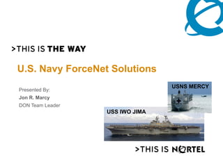 U.S. Navy ForceNet Solutions
                                 USNS MERCY
Presented By:
Jon R. Marcy
DON Team Leader
                  USS IWO JIMA
 