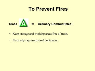 To Prevent Fires

Class                 Ordinary Combustibles:


• Keep storage and working areas free of trash.

• Place oily rags in covered containers.
 