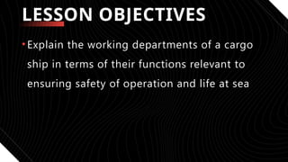 •Explain the working departments of a cargo
ship in terms of their functions relevant to
ensuring safety of operation and life at sea
LESSON OBJECTIVES
 