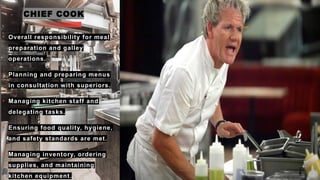 CHIEF COOK
• Overall responsibility for meal
preparation and galley
operations.
• Planning and preparing menus
in consultation with superiors.
• Managing kitchen staff and
delegating tasks.
• Ensuring food quality, hygiene,
and safety standards are met.
• Managing inventory, ordering
supplies, and maintaining
kitchen equipment.
 