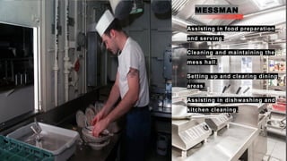 MESSMAN
• Assisting in food preparation
and serving.
• Cleaning and maintaining the
mess hall.
• Setting up and clearing dining
areas.
• Assisting in dishwashing and
kitchen cleaning.
 