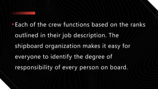 •Each of the crew functions based on the ranks
outlined in their job description. The
shipboard organization makes it easy for
everyone to identify the degree of
responsibility of every person on board.
 