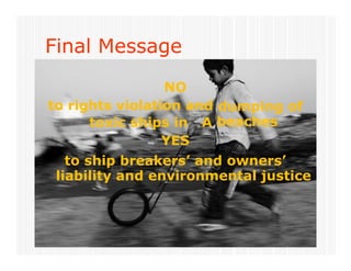 t i hi i SA b h
Final Message
NO
to rights violation and dumping of
beachestoxic ships in
YES
A
to ship breakers’ and owners’
liability and environmental justice
 