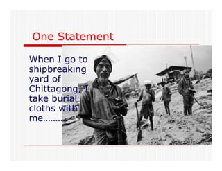 urial
One Statement
When I go to
shipbreaking
yard of
Chittagong, I
take burial
cloths with
me……….
 