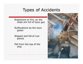 Types of Accidents
†Explosions or fire, as the
ships are full of toxic gas
†Suffocations by
gases
the toxic
†Slipped and fall
pieces
of iron
†Fall from the top of the
ship
 