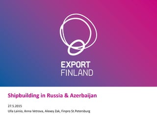 Shipbuilding in Russia & Azerbaijan
27.5.2015
Ulla Lainio, Anna Vetrova, Alexey Zak, Finpro St.Petersburg
 