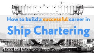 How to build a successful career in
Ship Chartering
 