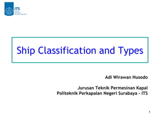 1
Ship Classification and Types
Adi Wirawan Husodo
Jurusan Teknik Permesinan Kapal
Politeknik Perkapalan Negeri Surabaya - ITS
 