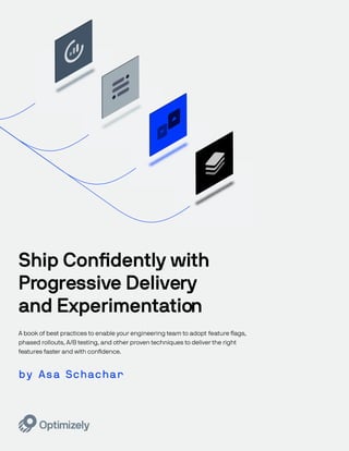 1
by Asa Schachar
Ship Confidently with
Progressive Delivery
and Experimentation
A book of best practices to enable your engineering team to adopt feature ﬂags,
phased rollouts, A/B testing, and other proven techniques to deliver the right
features faster and with confidence.
 