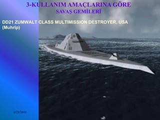 3-KULLANIM AMAÇLARINA GÖRE
                       SAVAŞ GEMİLERİ
DD21 ZUMWALT CLASS MULTIMISSION DESTROYER, USA
(Muhrip)




    6/25/2010           Sevilay CAN 2008&2009 Güz   11
 