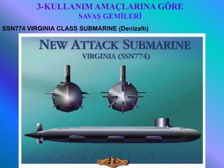 3-KULLANIM AMAÇLARINA GÖRE
                       SAVAŞ GEMİLERİ
SSN774 VIRGINIA CLASS SUBMARINE (Denizaltı)




    6/25/2010           Sevilay CAN 2008&2009 Güz   19
 