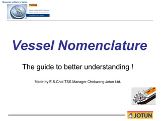 Vessel Nomenclature
 The guide to better understanding !
    Made by E.S.Choi TSS Manager Chokwang Jotun Ltd.
 
