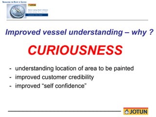Improved vessel understanding – why ?

       CURIOUSNESS
 - understanding location of area to be painted
 - improved customer credibility
 - improved “self confidence”
 