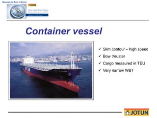 Container vessel
                   Slim contour – high speed
                   Bow thruster
                   Cargo measured in TEU
                   Very narrow WBT
 