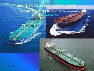 3-KULLANIM AMAÇLARINA GÖRE
          TİCARET GEMİLERİ-Özel Yük Taşıyan Gemiler
                                Tankerler




6/25/2010            Sevilay CAN 2008&2009 Güz        30
 