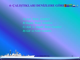 4- ÇALIŞTIKLARI DENİZLERE GÖRE



            A) Açık Deniz Gemileri
            B) Kapalı Deniz Gemileri,
            C) Açık ve Kapalı Deniz Gemileri
            D) Göl ve Nehir Gemileri,




6/25/2010         Sevilay CAN 2008&2009 Güz    41
 