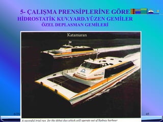5- ÇALIŞMA PRENSİPLERİNE GÖRE
  HİDROSTATİK KUV.YARD.YÜZEN GEMİLER
            ÖZEL DEPLASMAN GEMİLERİ

                      Katamaran




6/25/2010          Sevilay CAN 2008&2009 Güz   45
 