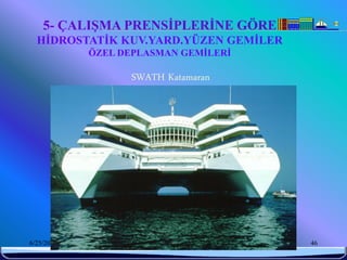 5- ÇALIŞMA PRENSİPLERİNE GÖRE
  HİDROSTATİK KUV.YARD.YÜZEN GEMİLER
            ÖZEL DEPLASMAN GEMİLERİ

                  SWATH Katamaran




6/25/2010          Sevilay CAN 2008&2009 Güz   46
 