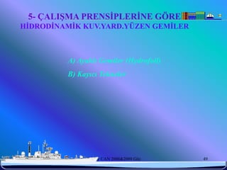 5- ÇALIŞMA PRENSİPLERİNE GÖRE
HİDRODİNAMİK KUV.YARD.YÜZEN GEMİLER



            A) Ayaklı Gemiler (Hydrofoil)
            B) Kayıcı Tekneler




6/25/2010        Sevilay CAN 2008&2009 Güz   49
 