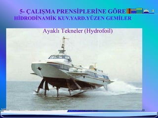 5- ÇALIŞMA PRENSİPLERİNE GÖRE
HİDRODİNAMİK KUV.YARD.YÜZEN GEMİLER

            Ayaklı Tekneler (Hydrofoil)




6/25/2010         Sevilay CAN 2008&2009 Güz   50
 