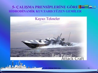 5- ÇALIŞMA PRENSİPLERİNE GÖRE
HİDRODİNAMİK KUV.YARD.YÜZEN GEMİLER

              Kayıcı Tekneler




6/25/2010      Sevilay CAN 2008&2009 Güz   51
 