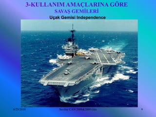 3-KULLANIM AMAÇLARINA GÖRE
                    SAVAŞ GEMİLERİ
                  Uçak Gemisi Independence




6/25/2010             Sevilay CAN 2008&2009 Güz   9
 
