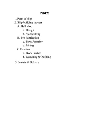 INDEX
1. Parts of ship
2. Ship building process
A. Hull shop
a. Design
b. Steel cutting
B. Pre-Fabrication
c. BlockAssembly
d. Painting
C.Erection
e. BlockErection
f. Launching & Outfitting
3. Sea trial & Delivery
 