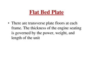 Flat Bed Plate
• There are transverse plate floors at each
frame. The thickness of the engine seating
is governed by the power, weight, and
length of the unit
 