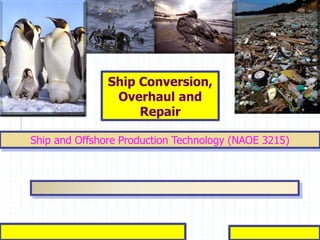 Ship Conversion,
Overhaul and
Repair
Ship and Offshore Production Technology (NAOE 3215)
 