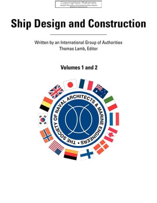 Ship Design and Construction
Volumes 1 and 2
Written by an International Group of Authorities
Thomas Lamb, Editor
Published in 2003 by
The Society of Naval Architects and Marine Engineers
601 Pavonia Ave • Jersey City, NJ • 07306
T
H
E
S
O
C
I
E
T
Y
O
F
N
A
V
A
L
ARCHITECTS
&
M
A
R
I
N
E
E
N
G
I
N
E
E
R
S
•
 