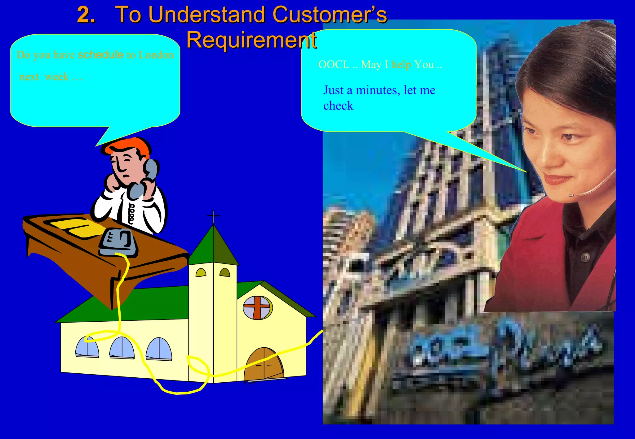 2.   To Understand Customer’s   Requirement OOCL .. May I  help  You .. Do you have  schedule  to London  next  week …   Just a minutes, let me check 