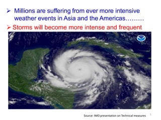  Millions are suffering from ever more intensive
weather events in Asia and the Americas………
Source: IMO presentation on Technical measures 5
 Storms will become more intense and frequent
 