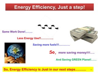 Energy Efficiency, Just a step!
Same Work Done!……..
Less Energy Use!!…………..
Saving more fuels!!!…………
So, more saving money!!!!…..
And Saving GREEN Planet!……
So, Energy Efficiency is Just in our next steps………. 64
 