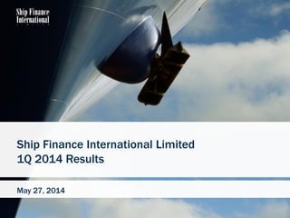 1
Ship Finance International Limited
1Q 2014 Results
May 27, 2014
 