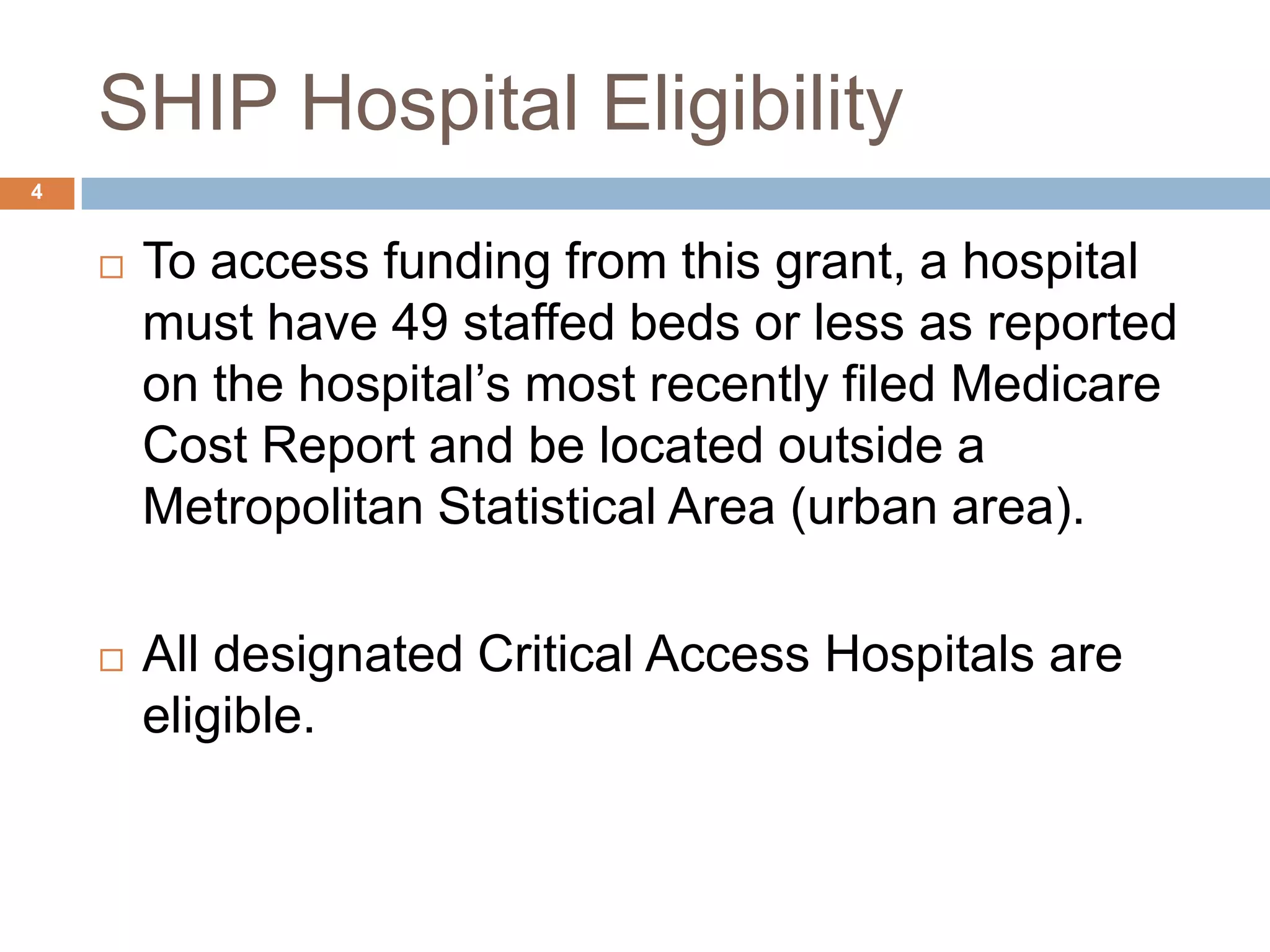 SHIP Hospital Eligibility	To access funding from this grant, a hospital must have 49 staffed beds or less as reported on the hospital’s most recently filed Medicare Cost Report and be located outside a Metropolitan Statistical Area (urban area).All designated Critical Access Hospitals are eligible.4