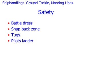 Shiphandling: Ground Tackle, Mooring Lines

                     Safety
   •   Battle dress
   •   Snap back zone
   •   Tugs
   •   Pilots ladder
 