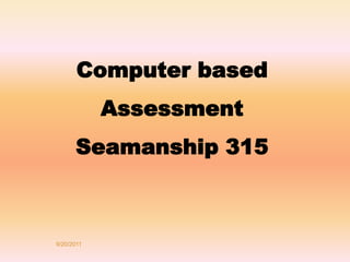 Computer based 
Assessment 
Seamanship 315 
9/20/2011 
 