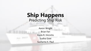 Ship Happens
Predicting Ship Risk
Aaron Wright
Brian Fan
Kayla R. Hinrichs
Sudha Goel
Sushanta K. Paul
 