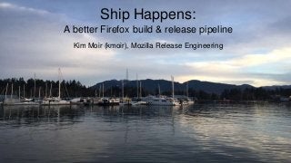 Kim Moir (kmoir), Mozilla Release Engineering
Ship Happens:
A better Firefox build & release pipeline
 